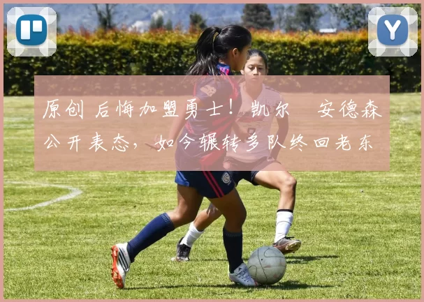 原创 后悔加盟勇士！凯尔・安德森公开表态，如今辗转多队终回老东家