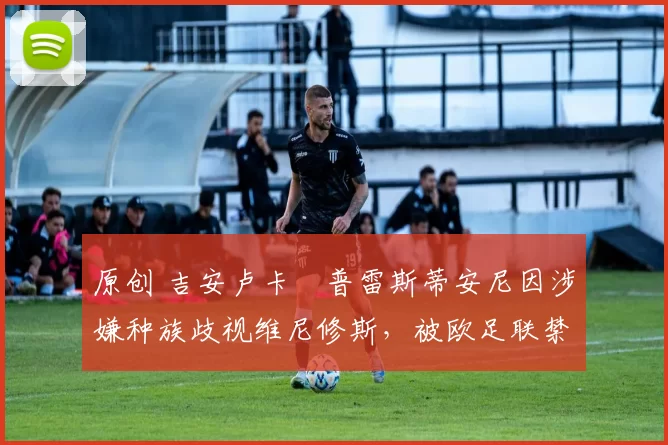 原创 吉安卢卡・普雷斯蒂安尼因涉嫌种族歧视维尼修斯，被欧足联禁赛