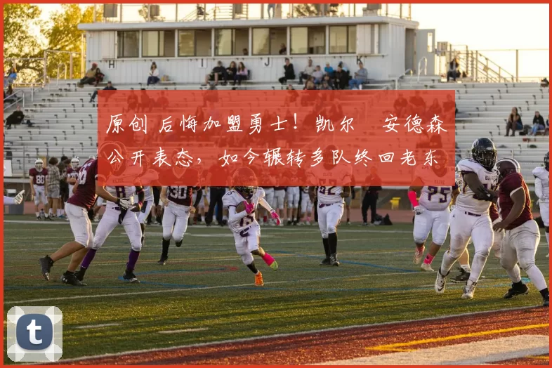 原创 后悔加盟勇士！凯尔・安德森公开表态，如今辗转多队终回老东家