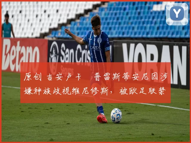 原创 吉安卢卡・普雷斯蒂安尼因涉嫌种族歧视维尼修斯,被欧足联禁赛