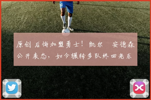 原创 后悔加盟勇士！凯尔・安德森公开表态，如今辗转多队终回老东家