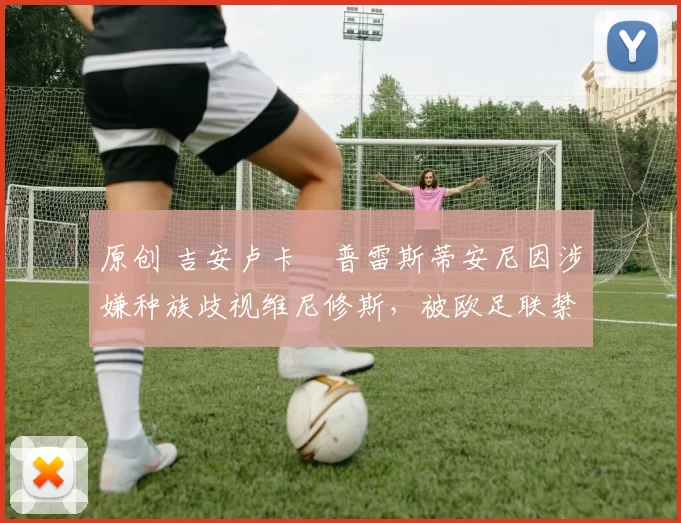 原创 吉安卢卡・普雷斯蒂安尼因涉嫌种族歧视维尼修斯,被欧足联禁赛