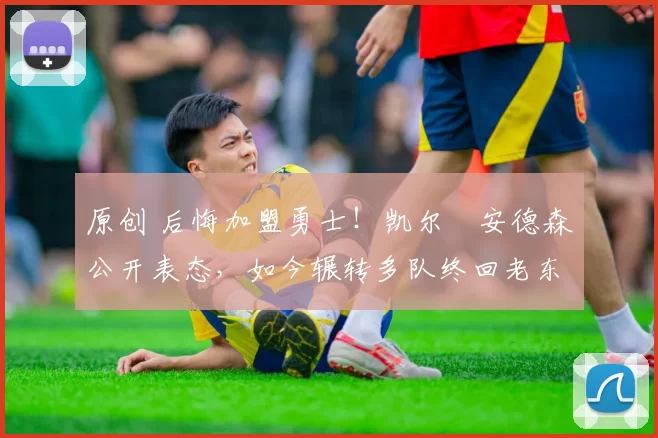 原创 后悔加盟勇士！凯尔・安德森公开表态，如今辗转多队终回老东家