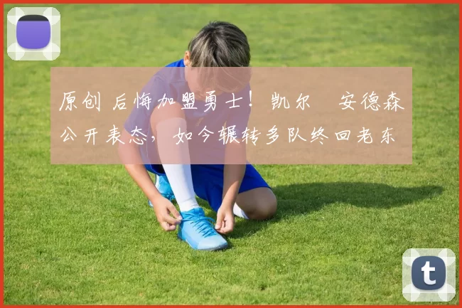 原创 后悔加盟勇士！凯尔・安德森公开表态，如今辗转多队终回老东家