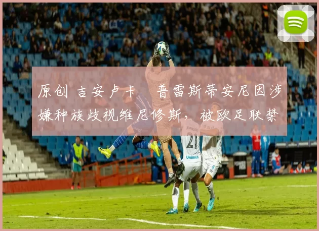 原创 吉安卢卡・普雷斯蒂安尼因涉嫌种族歧视维尼修斯，被欧足联禁赛