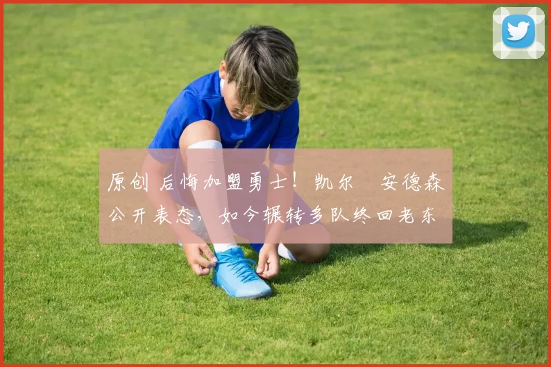 原创 后悔加盟勇士！凯尔・安德森公开表态，如今辗转多队终回老东家