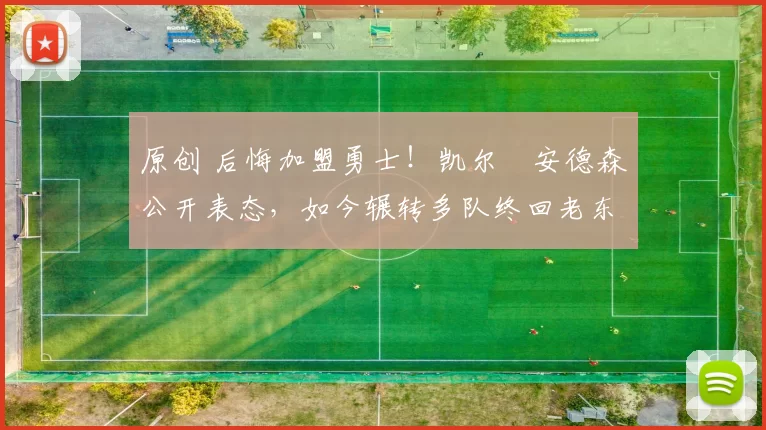 原创 后悔加盟勇士！凯尔・安德森公开表态，如今辗转多队终回老东家