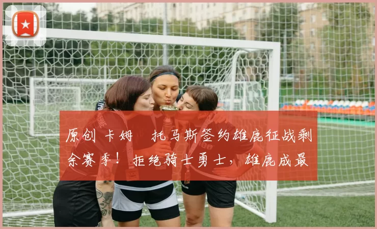 原创 卡姆・托马斯签约雄鹿征战剩余赛季！拒绝骑士勇士，雄鹿成最优选