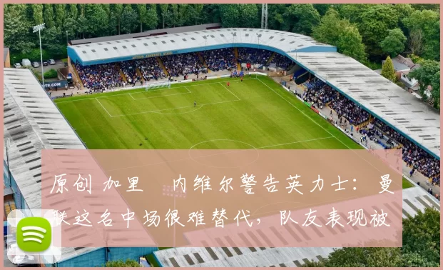 原创 加里・内维尔警告英力士:曼联这名中场很难替代,队友表现被赞 “离谱”