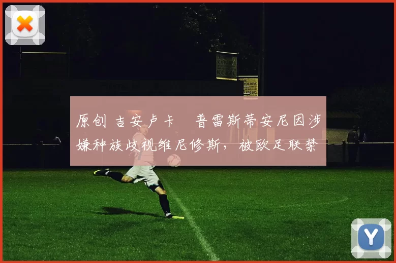 原创 吉安卢卡・普雷斯蒂安尼因涉嫌种族歧视维尼修斯，被欧足联禁赛