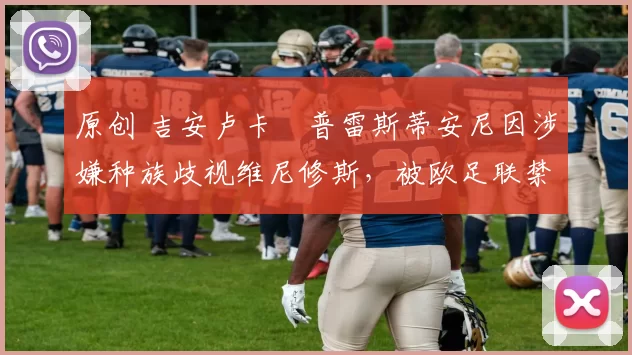 原创 吉安卢卡・普雷斯蒂安尼因涉嫌种族歧视维尼修斯，被欧足联禁赛