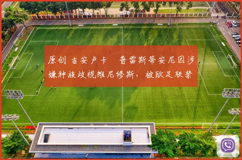 原创 吉安卢卡・普雷斯蒂安尼因涉嫌种族歧视维尼修斯，被欧足联禁赛