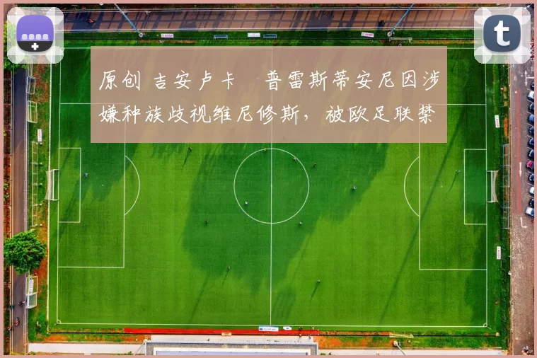 原创 吉安卢卡・普雷斯蒂安尼因涉嫌种族歧视维尼修斯，被欧足联禁赛