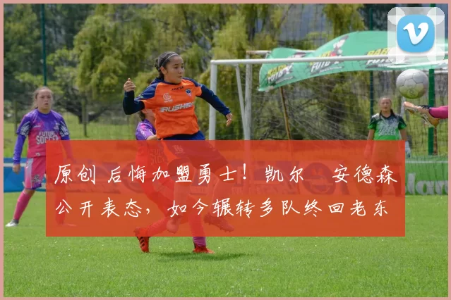 原创 后悔加盟勇士！凯尔・安德森公开表态，如今辗转多队终回老东家