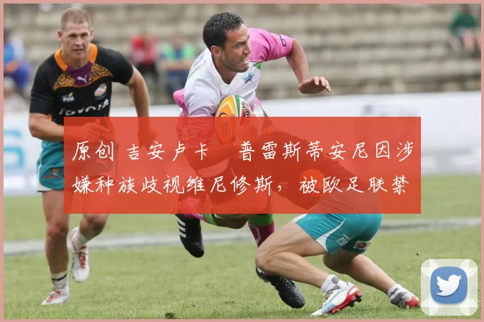 原创 吉安卢卡・普雷斯蒂安尼因涉嫌种族歧视维尼修斯，被欧足联禁赛