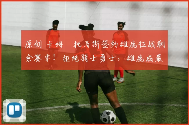 原创 卡姆・托马斯签约雄鹿征战剩余赛季！拒绝骑士勇士，雄鹿成最优选