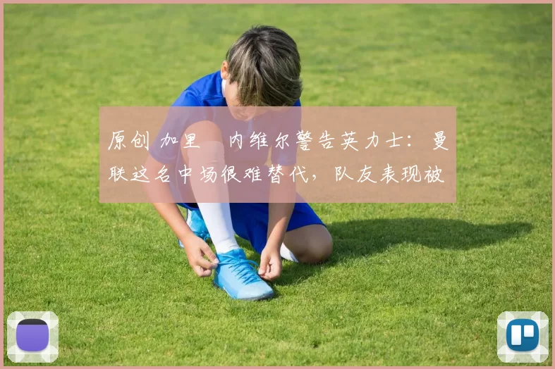 原创 加里・内维尔警告英力士：曼联这名中场很难替代，队友表现被赞 “离谱”