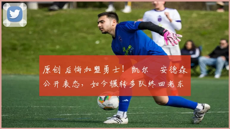 原创 后悔加盟勇士!凯尔・安德森公开表态,如今辗转多队终回老东家