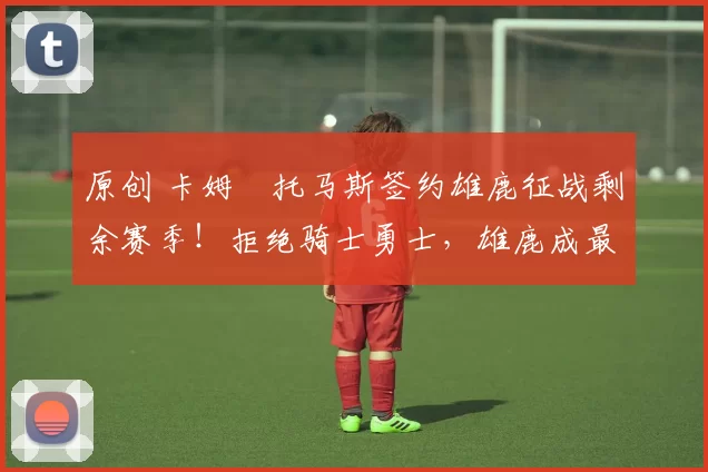 原创 卡姆・托马斯签约雄鹿征战剩余赛季!拒绝骑士勇士,雄鹿成最优选
