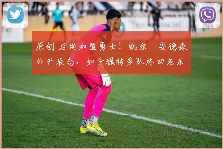 原创 后悔加盟勇士！凯尔・安德森公开表态，如今辗转多队终回老东家