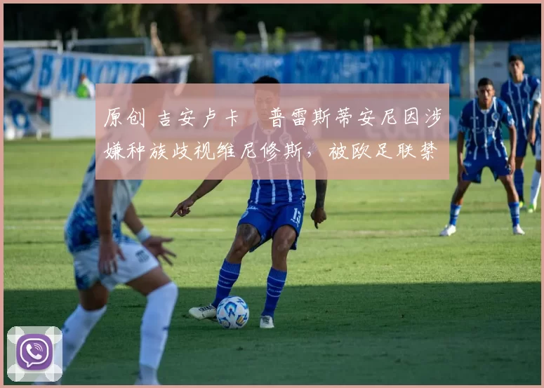 原创 吉安卢卡・普雷斯蒂安尼因涉嫌种族歧视维尼修斯，被欧足联禁赛