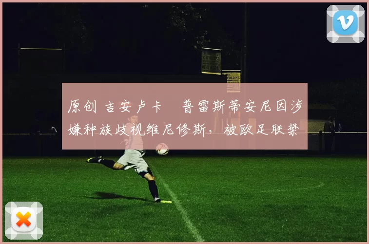 原创 吉安卢卡・普雷斯蒂安尼因涉嫌种族歧视维尼修斯，被欧足联禁赛