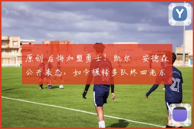 原创 后悔加盟勇士!凯尔・安德森公开表态,如今辗转多队终回老东家