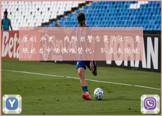 原创 加里・内维尔警告英力士:曼联这名中场很难替代,队友表现被赞 “离谱”