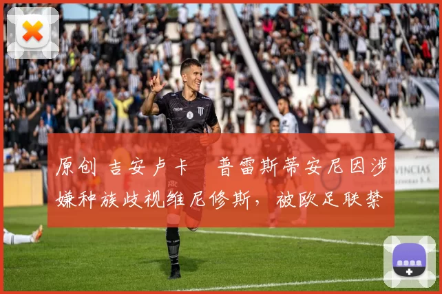 原创 吉安卢卡・普雷斯蒂安尼因涉嫌种族歧视维尼修斯，被欧足联禁赛