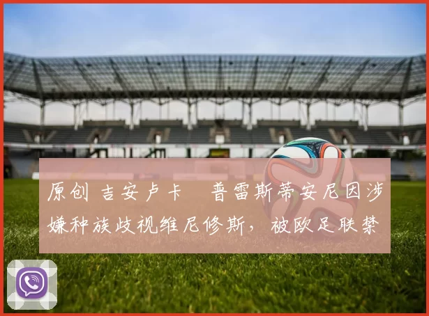 原创 吉安卢卡・普雷斯蒂安尼因涉嫌种族歧视维尼修斯，被欧足联禁赛