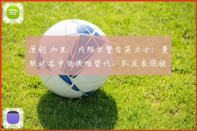 原创 加里・内维尔警告英力士：曼联这名中场很难替代，队友表现被赞 “离谱”