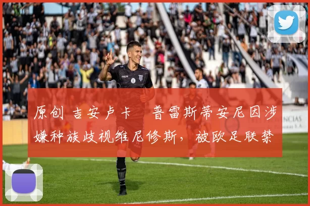 原创 吉安卢卡・普雷斯蒂安尼因涉嫌种族歧视维尼修斯，被欧足联禁赛