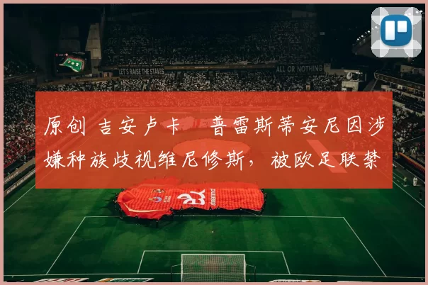 原创 吉安卢卡・普雷斯蒂安尼因涉嫌种族歧视维尼修斯，被欧足联禁赛