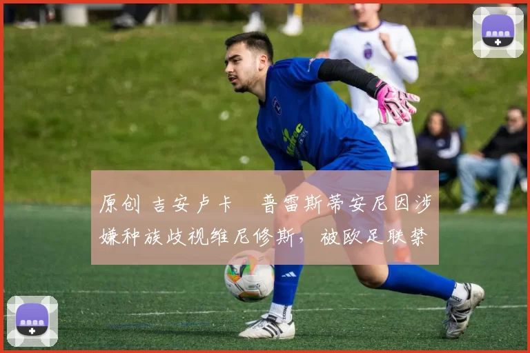 原创 吉安卢卡・普雷斯蒂安尼因涉嫌种族歧视维尼修斯，被欧足联禁赛