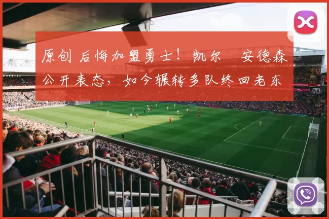 原创 后悔加盟勇士！凯尔・安德森公开表态，如今辗转多队终回老东家