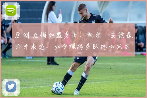 原创 后悔加盟勇士！凯尔・安德森公开表态，如今辗转多队终回老东家