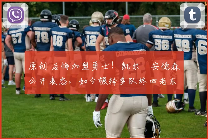 原创 后悔加盟勇士！凯尔・安德森公开表态，如今辗转多队终回老东家