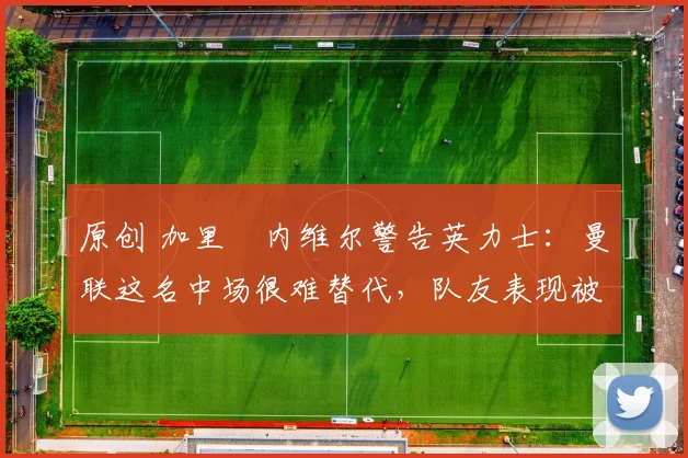 原创 加里・内维尔警告英力士:曼联这名中场很难替代,队友表现被赞 “离谱”