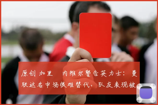 原创 加里・内维尔警告英力士：曼联这名中场很难替代，队友表现被赞 “离谱”