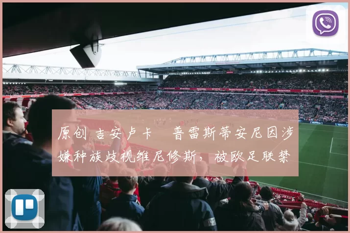 原创 吉安卢卡・普雷斯蒂安尼因涉嫌种族歧视维尼修斯，被欧足联禁赛