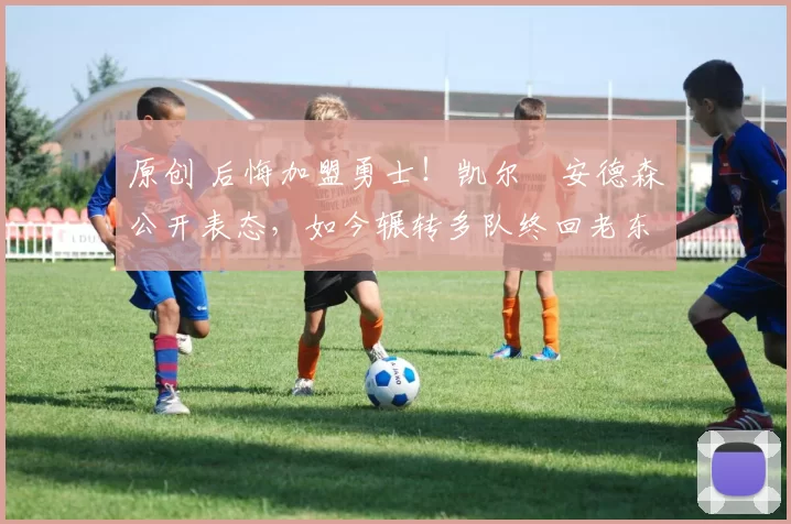 原创 后悔加盟勇士！凯尔・安德森公开表态，如今辗转多队终回老东家