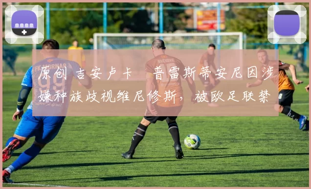 原创 吉安卢卡・普雷斯蒂安尼因涉嫌种族歧视维尼修斯，被欧足联禁赛