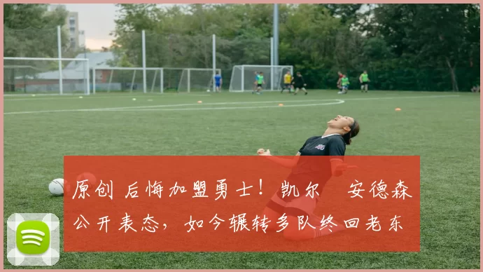 原创 后悔加盟勇士!凯尔・安德森公开表态,如今辗转多队终回老东家