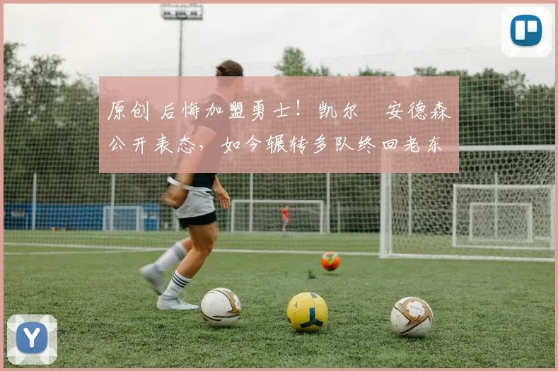 原创 后悔加盟勇士!凯尔・安德森公开表态,如今辗转多队终回老东家