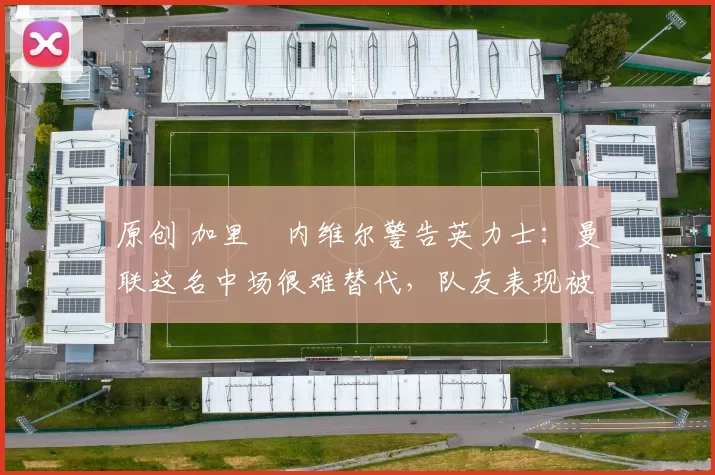 原创 加里・内维尔警告英力士：曼联这名中场很难替代，队友表现被赞 “离谱”