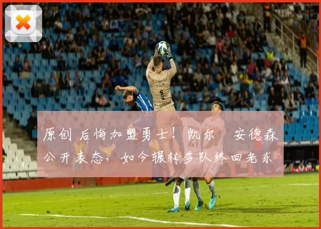 原创 后悔加盟勇士！凯尔・安德森公开表态，如今辗转多队终回老东家
