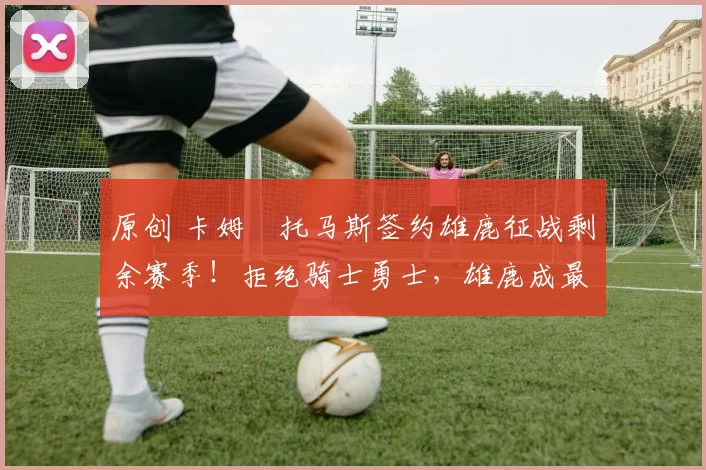 原创 卡姆・托马斯签约雄鹿征战剩余赛季！拒绝骑士勇士，雄鹿成最优选