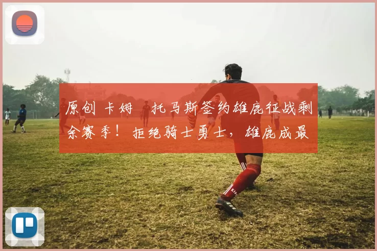 原创 卡姆・托马斯签约雄鹿征战剩余赛季!拒绝骑士勇士,雄鹿成最优选