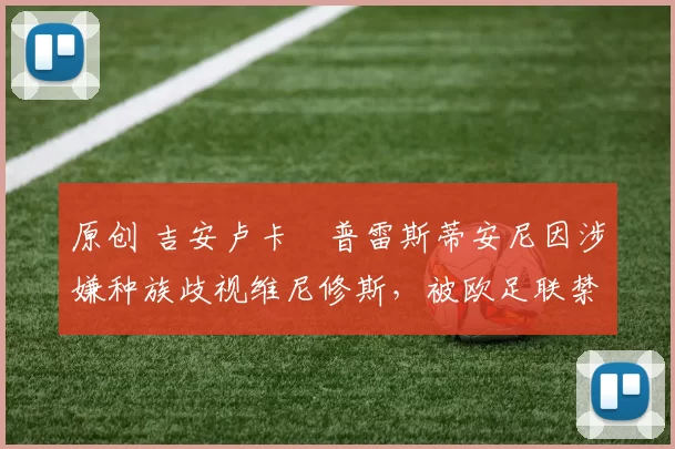 原创 吉安卢卡・普雷斯蒂安尼因涉嫌种族歧视维尼修斯，被欧足联禁赛