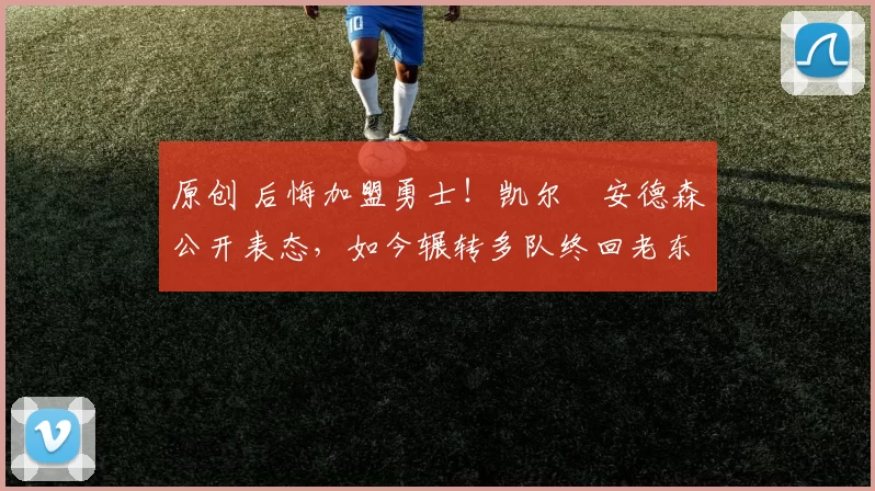 原创 后悔加盟勇士！凯尔・安德森公开表态，如今辗转多队终回老东家